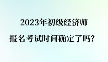 2023年初級經(jīng)濟師報名考試時間確定了嗎？