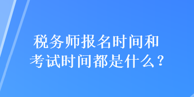 稅務(wù)師報名時間和考試時間都是什么？