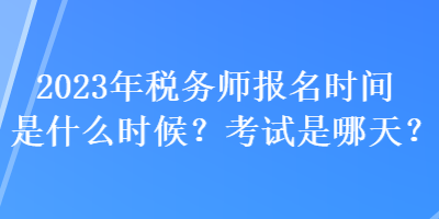 2023年稅務(wù)師報(bào)名時(shí)間是什么時(shí)候？考試是哪天？