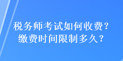 稅務(wù)師考試如何收費(fèi)？繳費(fèi)時(shí)間限制多久？