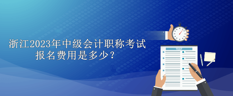 浙江2023年中級會(huì)計(jì)職稱考試報(bào)名費(fèi)用是多少？