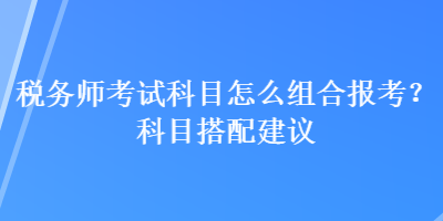 稅務(wù)師考試科目怎么組合報(bào)考？科目搭配建議