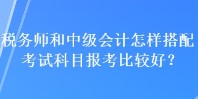 稅務(wù)師和中級會計怎樣搭配考試科目報考比較好？