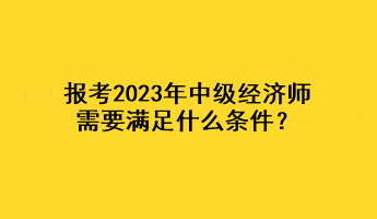 報考2023年中級經(jīng)濟師，需要滿足什么條件？