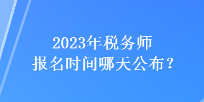 2023年稅務(wù)師報名時間哪天公布？