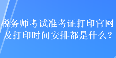 稅務(wù)師考試準(zhǔn)考證打印官網(wǎng)及打印時(shí)間安排都是什么？