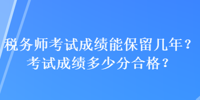 稅務(wù)師考試成績能保留幾年？考試成績多少分合格？