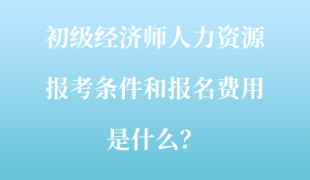 初級(jí)經(jīng)濟(jì)師人力資源報(bào)考條件和報(bào)名費(fèi)用是什么？