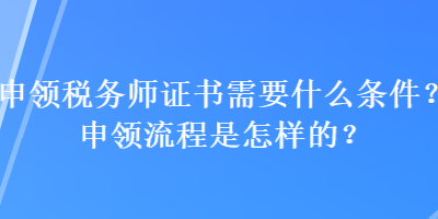 申領(lǐng)稅務(wù)師證書(shū)需要什么條件？申領(lǐng)流程是怎樣的？