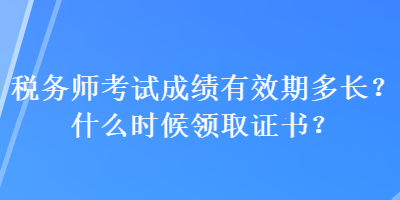 稅務(wù)師考試成績有效期多長？什么時候領(lǐng)取證書？