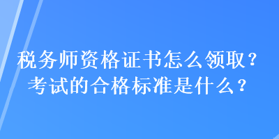 稅務(wù)師資格證書怎么領(lǐng)取？考試的合格標(biāo)準(zhǔn)是什么？