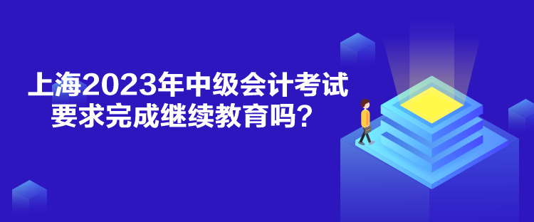 上海2023年中級會計考試要求完成繼續(xù)教育嗎？