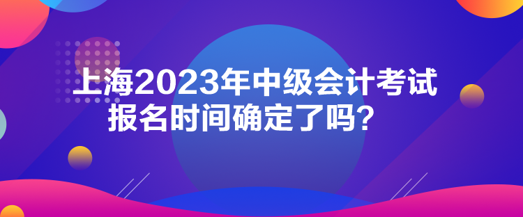 上海2023年中級(jí)會(huì)計(jì)考試報(bào)名時(shí)間確定了嗎？