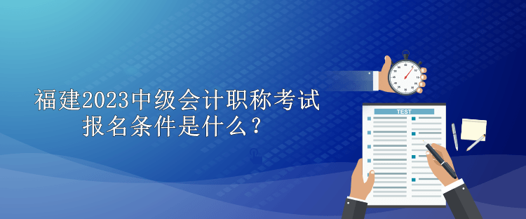 福建2023中級會計(jì)職稱考試報名條件是什么？