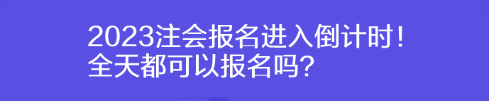 2023注會(huì)報(bào)名進(jìn)入倒計(jì)時(shí)！全天都可以報(bào)名嗎？