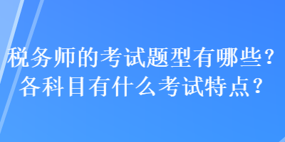 稅務(wù)師的考試題型有哪些？各科目有什么考試特點？