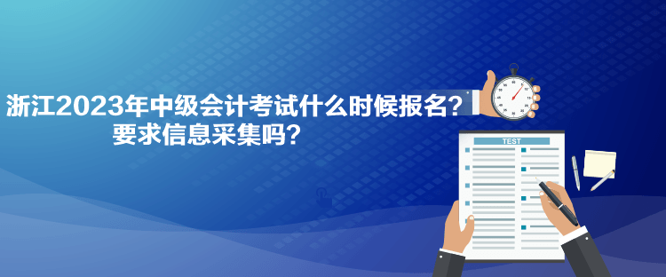 浙江2023年中級會計考試什么時候報名？要求信息采集嗎？