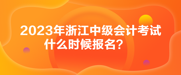 2023年浙江中級會計考試什么時候報名？