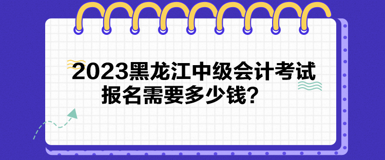 2023黑龍江中級(jí)會(huì)計(jì)考試報(bào)名需要多少錢(qián)？