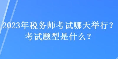 2023年稅務(wù)師考試哪天舉行？考試題型是什么？