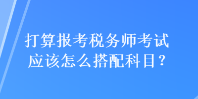 打算報(bào)考稅務(wù)師考試應(yīng)該怎么搭配科目？