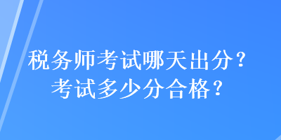 稅務(wù)師考試哪天出分？考試多少分合格？