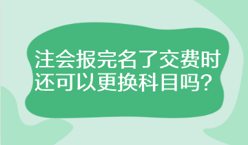 注會報完名了交費時還可以更換科目嗎？