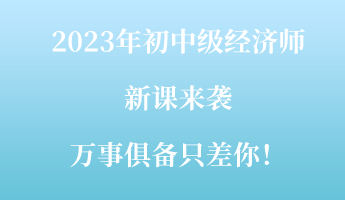 2023年初中級經(jīng)濟(jì)師新課來襲 萬事俱備只差你！