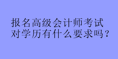 報名高級會計師考試對學歷有什么要求嗎？