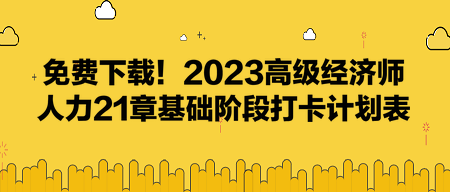 免費下載！2023高級經(jīng)濟師人力21章基礎(chǔ)階段打卡計劃表