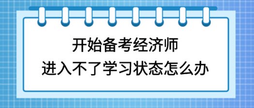 開始備考初中級經濟師，進入不了學習狀態(tài)怎么辦？