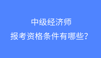 中級(jí)經(jīng)濟(jì)師報(bào)考資格條件有哪些？