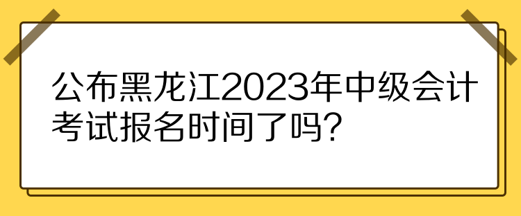 公布黑龍江2023年中級(jí)會(huì)計(jì)考試報(bào)名時(shí)間了嗎？