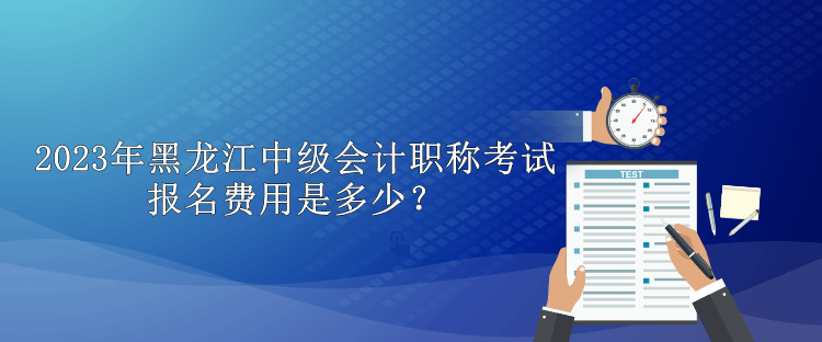 2023年黑龍江中級會計職稱考試報名費用是多少？