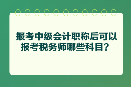 報考中級會計職稱后可以報考稅務師哪些科目？