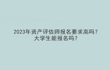 2023年資產(chǎn)評估師報名要求高嗎？大學(xué)生能報名嗎？