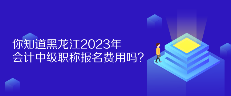 你知道黑龍江2023年會(huì)計(jì)中級(jí)職稱報(bào)名費(fèi)用嗎？