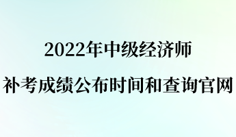 2022年中級經(jīng)濟(jì)師補考成績公布時間和查詢官網(wǎng)