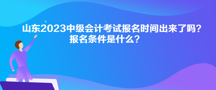 山東2023中級(jí)會(huì)計(jì)考試報(bào)名時(shí)間出來了嗎？報(bào)名條件是什么？