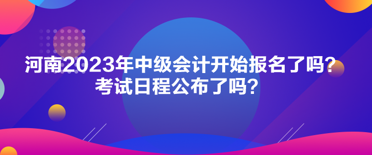 河南2023年中級會計開始報名了嗎？考試日程公布了嗎？