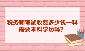 稅務(wù)師考試收費多少錢一科？需要本科學(xué)歷嗎？