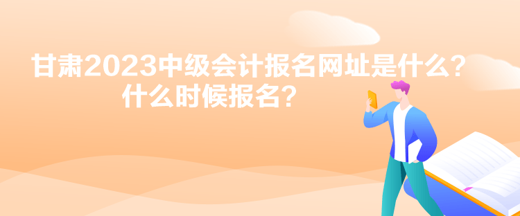 甘肅2023中級(jí)會(huì)計(jì)報(bào)名網(wǎng)址是什么？什么時(shí)候報(bào)名？