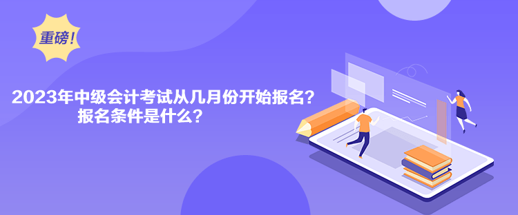 2023年中級會計考試從幾月份開始報名？報名條件是什么？