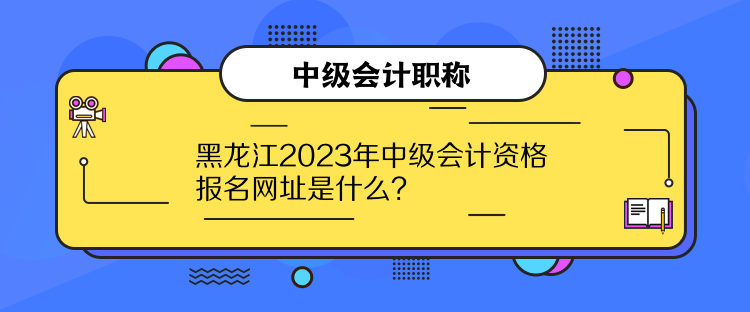 黑龍江2023年中級會計資格報名網(wǎng)址是什么？