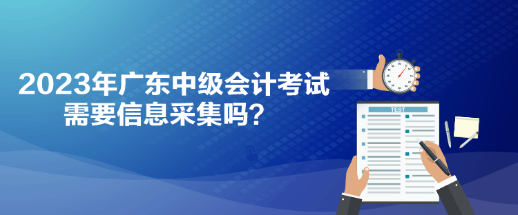 2023年廣東中級會計考試需要信息采集嗎？