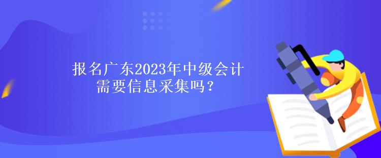 報(bào)名廣東2023年中級(jí)會(huì)計(jì)需要信息采集嗎？什么時(shí)候報(bào)名？