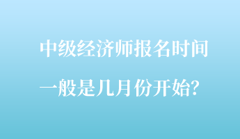 中級(jí)經(jīng)濟(jì)師報(bào)名時(shí)間一般是幾月份開始？