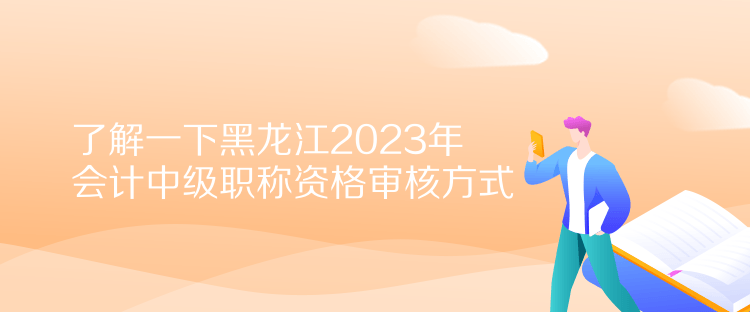 了解一下黑龍江2023年會(huì)計(jì)中級(jí)職稱(chēng)資格審核方式