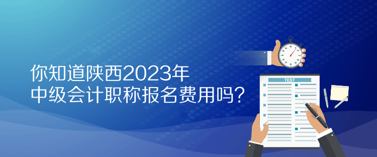 你知道陜西2023年中級會計職稱報名費用嗎？