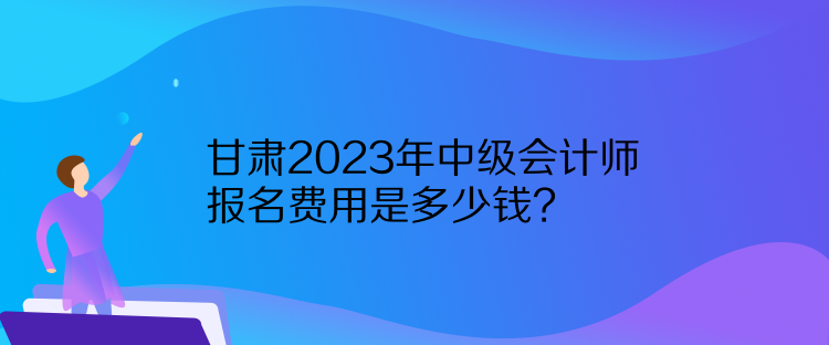 甘肅2023年中級(jí)會(huì)計(jì)師報(bào)名費(fèi)用是多少錢？